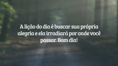 A lição do dia é buscar sua própria alegria e ela irradiará por onde você passar. Bom dia!