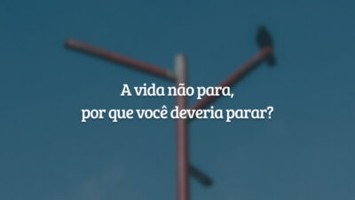 A vida não para, por que você deveria parar?