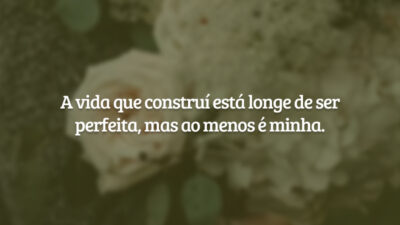 A vida que construí está longe de ser perfeita, mas ao menos é minha.