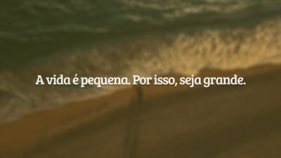 A vida é pequena. Por isso, seja grande.