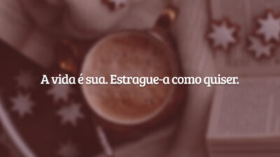 A vida é sua. Estrague-a como quiser.