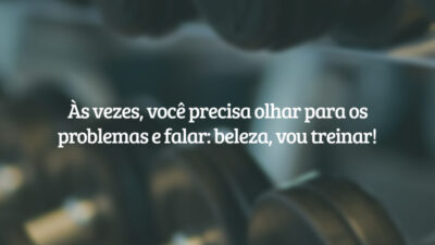 Às vezes, você precisa olhar para os problemas e falar: beleza, vou treinar!