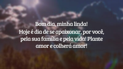 Bom dia, minha linda! Hoje é dia de se apaixonar, por você, pela sua família e pela vida! Plante amor e colherá amor!