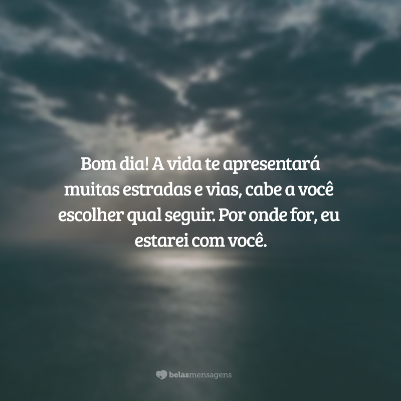 Bom dia! A vida te apresentará muitas estradas e vias, cabe a você escolher qual seguir. Por onde for, eu estarei com você.