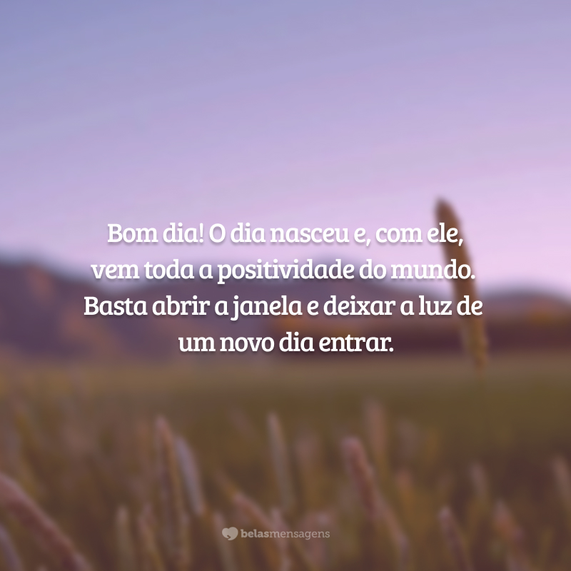 Bom dia! O dia nasceu e, com ele, vem toda a positividade do mundo. Basta abrir a janela e deixar a luz de um novo dia entrar.