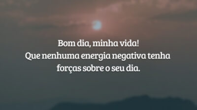 Bom dia, minha vida! Que nenhuma energia negativa tenha forças sobre o seu dia.