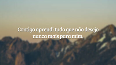 Contigo aprendi tudo que não desejo nunca mais para mim.