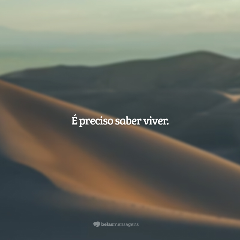 É preciso saber viver.