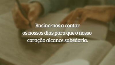 Ensina-nos a contar os nossos dias para que o nosso coração alcance sabedoria.