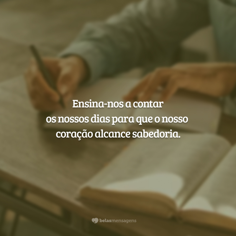 Ensina-nos a contar os nossos dias para que o nosso coração alcance sabedoria.  