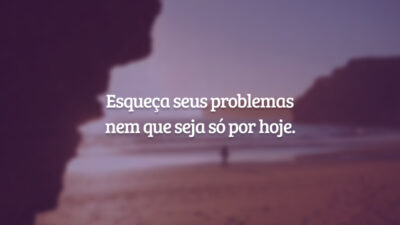 Esqueça seus problemas nem que seja só por hoje.