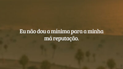 Eu não dou a mínima para a minha má reputação.