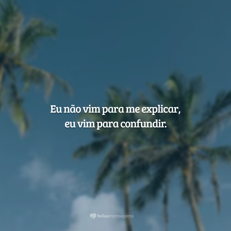 Eu não vim para me explicar, eu vim para confundir.