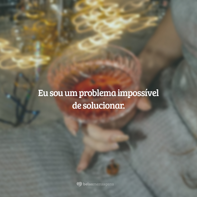 Eu sou um problema impossível de solucionar.