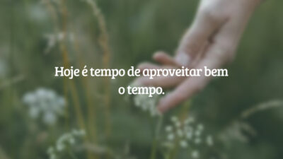 Hoje é tempo de aproveitar bem o tempo.