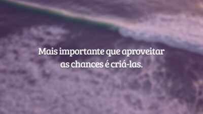 Mais importante que aproveitar as chances é criá-las.