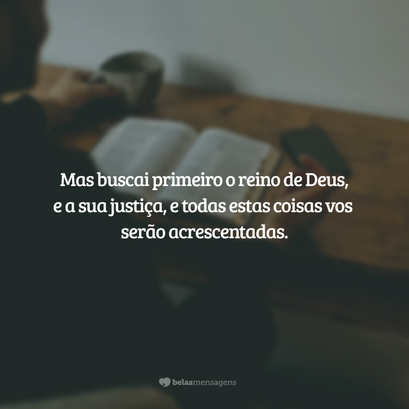 Mas buscai primeiro o reino de Deus, e a sua justiça, e todas estas coisas vos serão acrescentadas.