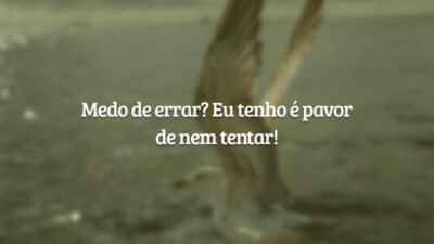 Medo de errar? Eu tenho é pavor de nem tentar!