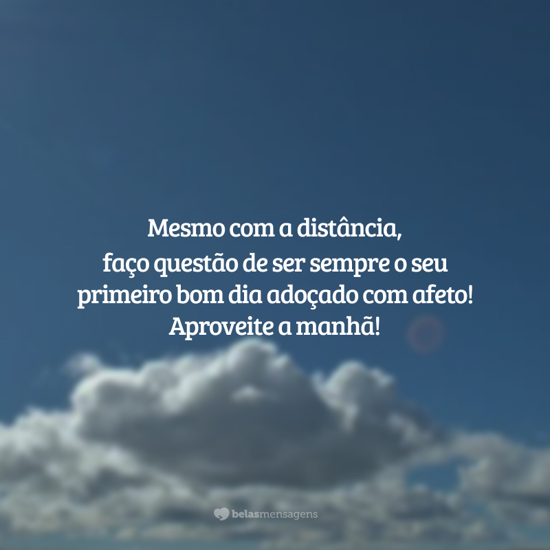 Mesmo com a distância, faço questão de ser sempre o seu primeiro bom dia adoçado com afeto! Aproveite a manhã!