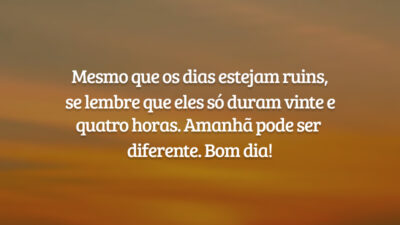 Mesmo que os dias estejam ruins, se lembre que eles só duram vinte e quatro horas. Amanhã pode ser diferente. Bom dia!