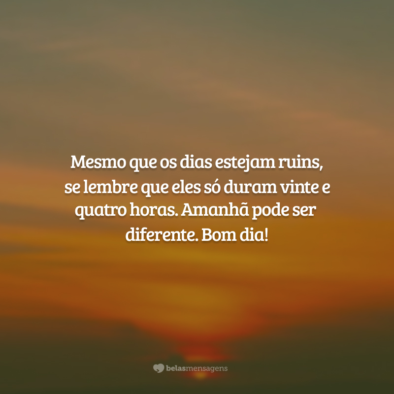 Mesmo que os dias estejam ruins, se lembre que eles só duram vinte e quatro horas. Amanhã pode ser diferente. Bom dia!