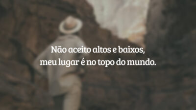Não aceito altos e baixos, meu lugar é no topo do mundo.