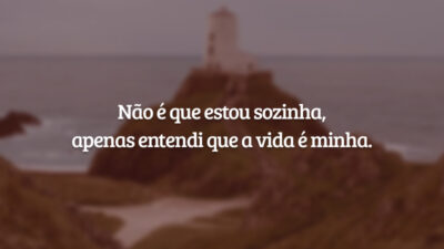 Não é que estou sozinha, apenas entendi que a vida é minha.
