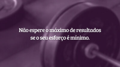 Não espere o máximo de resultados se o seu esforço é mínimo.
