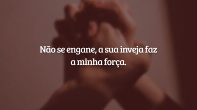 Não se engane, a sua inveja faz a minha força.