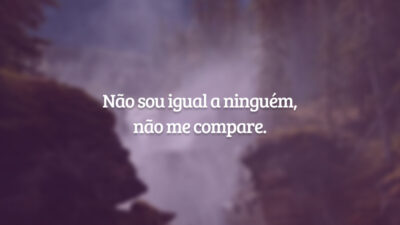 Não sou igual a ninguém, não me compare.