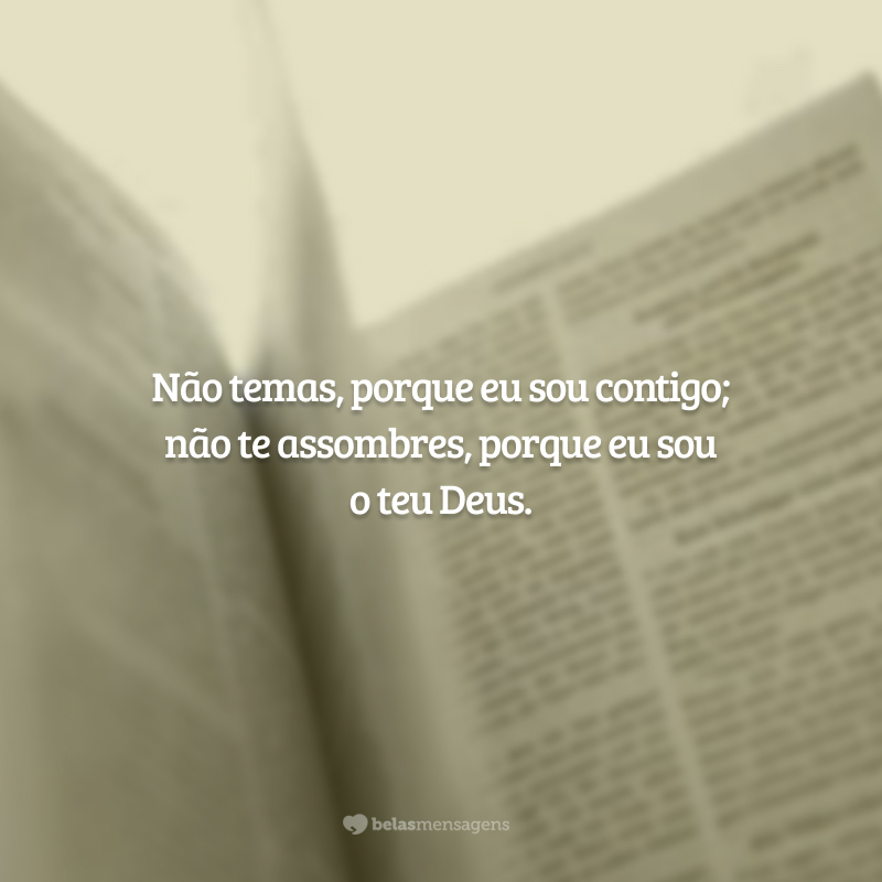 Não temas, porque eu sou contigo; não te assombres, porque eu sou o teu Deus.