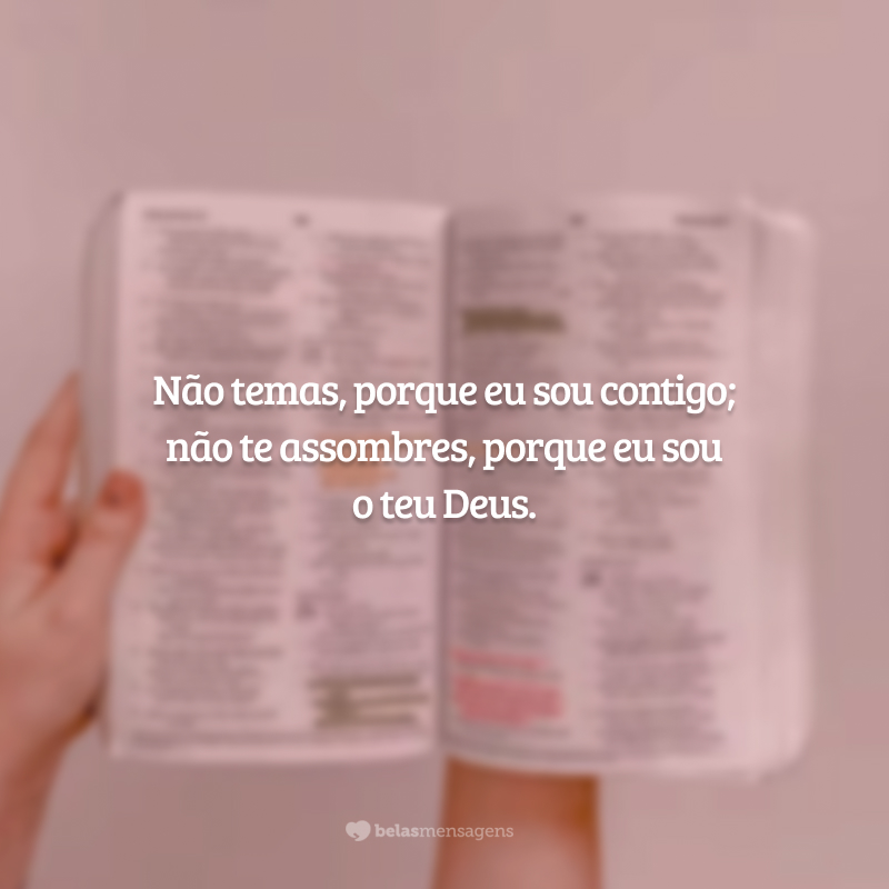 Não temas, porque eu sou contigo; não te assombres, porque eu sou o teu Deus.