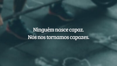 Ninguém nasce capaz. Nós nos tornamos capazes.