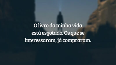 O livro da minha vida está esgotado. Os que se interessaram, já compraram.