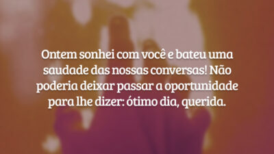 Ontem sonhei com você e bateu uma saudade das nossas conversas! Não poderia deixar passar a oportunidade para lhe dizer: ótimo dia, querida.