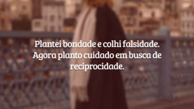 Plantei bondade e colhi falsidade. Agora planto cuidado em busca de reciprocidade.