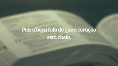 Pois a boca fala do que o coração está cheio.