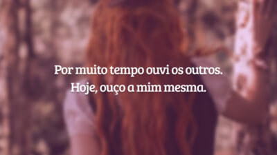 Por muito tempo ouvi os outros. Hoje, ouço a mim mesma.