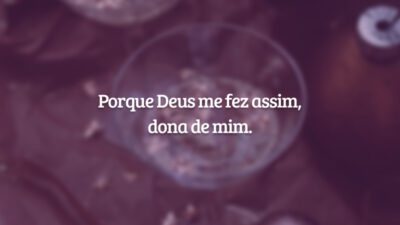 Porque Deus me fez assim, dona de mim.