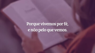 Porque vivemos por fé, e não pelo que vemos.
