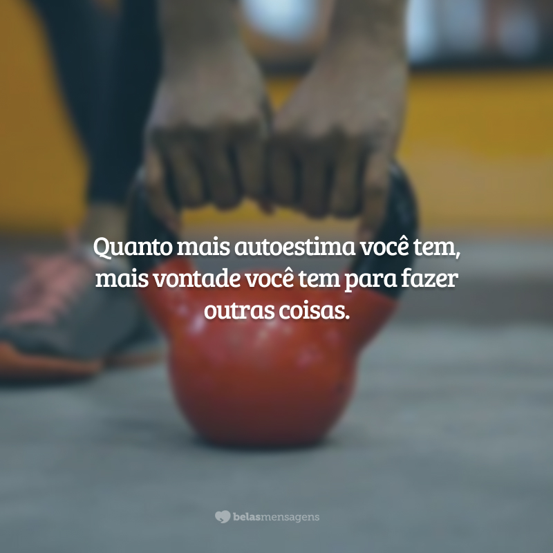 Quanto mais autoestima você tem, mais vontade você tem para fazer outras coisas.