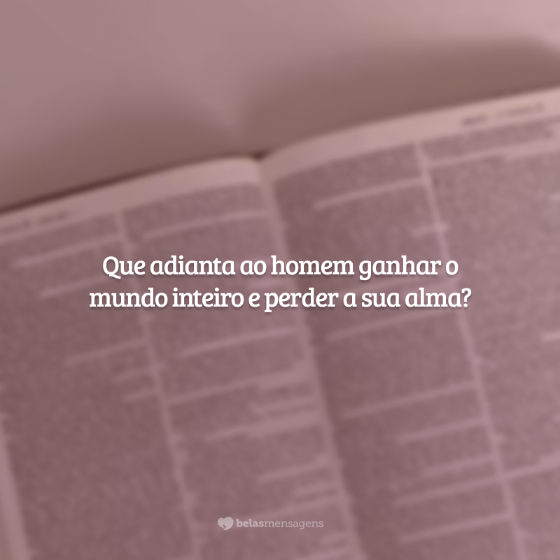 Que adianta ao homem ganhar o mundo inteiro e perder a sua alma? 