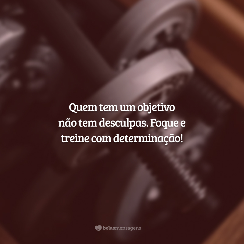 Quem tem um objetivo não tem desculpas. Foque e treine com determinação!