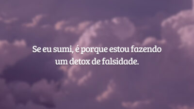 Se eu sumi, é porque estou fazendo um detox de falsidade.