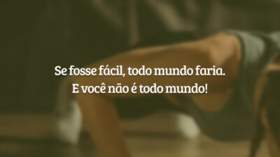 Se fosse fácil, todo mundo faria. E você não é todo mundo!