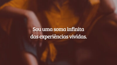Sou uma soma infinita das experiências vividas.