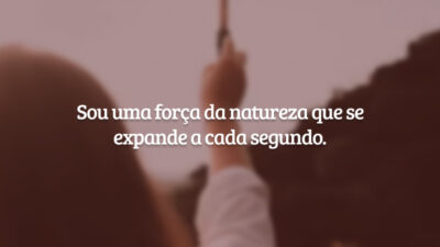 Sou uma força da natureza que se expande a cada segundo.