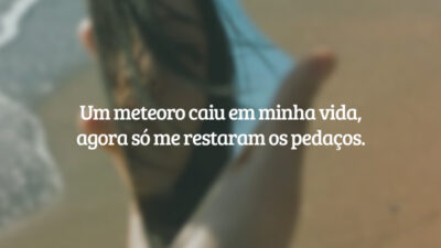 Um meteoro caiu em minha vida, agora só me restaram os pedaços.