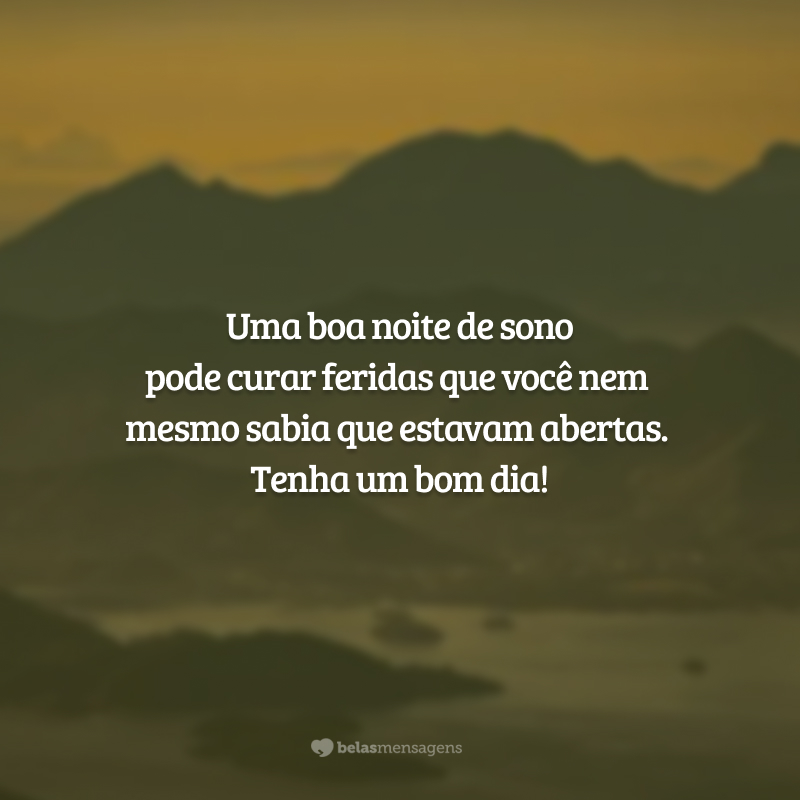 Uma boa noite de sono pode curar feridas que você nem mesmo sabia que estavam abertas. Tenha um bom dia!