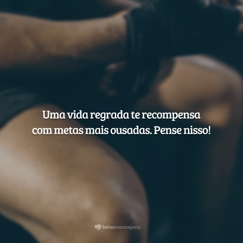 Uma vida regrada te recompensa com metas mais ousadas. Pense nisso!